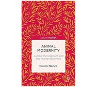 Animal Modernity: Jumbo The Elephant And The Human Dilemma