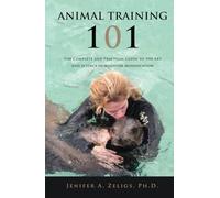 Animal Training 101: The Complete and Practical Guide to the Art and Science of Behavior Modification