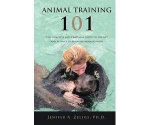 Animal Training 101: The Complete and Practical Guide to the Art and Science of Behavior Modification