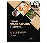 Animal Wood Carving for Starters: Learn to Whittle, Carve, Shape, and Paint 20 Charming Projects with Simple Tools & Easy Techniques