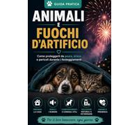 Animali e fuochi d'artificio: Guida pratica per proteggere cani, gatti e altri animali dalla paura dei botti, prevenire le fughe e affrontare i fuochi d'artificio in sicurezza
