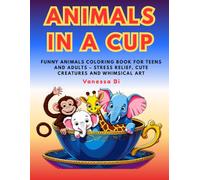 Animals In A Cup: Funny Animal Coloring Book For Teens And Adults - Whimsical Creatures, Stress Relief And Relaxing Art For All Ages