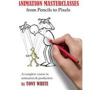 Animation Masterclasses From Pencils to Pixels by Tony White Tony White (Auteur)
