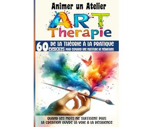 Animer un Atelier Art Thérapie 60 exercices pour explorer une multitude médiations: Quand les mots ne suffisent plus, la création ouvre la voie à la résilience