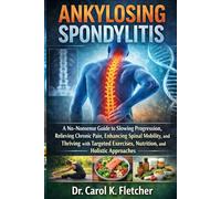Ankylosing Spondylitis: A No-Nonsense Guide to Slowing Progression, Relieving Chronic Pain, Enhancing Spinal Mobility, and Thriving with Targeted Exercises, Nutrition, and Holistic Approaches