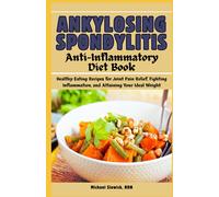 Ankylosing Spondylitis Anti-Inflammatory Diet Book: Healthy Eating Recipes For Joint Pain Relief, Fighting Inflammation, And Attaining Your Ideal Weight