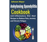 Ankylosing Spondylitis Cookbook: Anti-Inflammatory Diet Meal Recipes To Reduce Pain, Anxiety And Chronic Fatigue