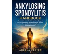 Ankylosing Spondylitis Handbook: The Complete Patient Guide to Symptoms, Diagnosis, HLA-B27, Medications, Pain Relief, Exercise, Nutrition, Flare-Ups, Mobility, and Long-Term Disease Management