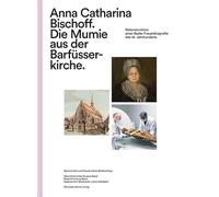 Anna Catharina Bischoff. Die Mumie aus der Barfüsserkirche: Rekonstruktion einer Basler Frauenbiografie des 18. Jahrhunderts