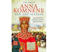 Anna Komnene and the Alexiad: The Byzantine Princess and the First Crusade