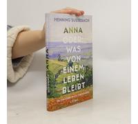 Anna oder: Was von einem Leben bleibt: Die Geschichte meiner Urgroßmutter