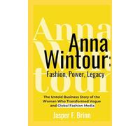 Anna Wintour: Fashion, Power, Legacy: The Untold Business Story of the Woman Who Transformed Vogue and Global Fashion Media
