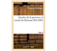 Annales De La Province Et Comté Du Hainaut - Tome 3 : Contenant Les Choses Les Plus Remarquables