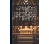Annales De L'abbaye D'aiguebelle De L'ordre De Citeaux (congrégation De Notre Dame De La Trappe) Depuis Sa Fondation Jusqu'à Nos Jours (1045-1863)...