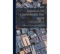 Annales De L'imprimerie Des Alde: Ou Histoire Des Trois Manuce Et De Leurs Éditions