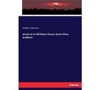 Annals of an Old ManorHouse Sutton Place Guildford - Frederic Harrison - BoD Third Party Titles - Livre en Anglais Frederic HarrisonFrederic Harrison (Auteur)