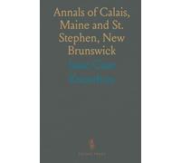 Annals of Calais, Maine and St. Stephen, New Brunswick: Including the Village of Milltown, Me;, And the Present Town of Milltown, N. B
