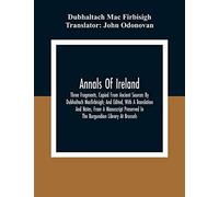 Annals Of Ireland. Three Fragments, Copied From Ancient Sources By Dubhaltach Macfirbisigh; And Edited, With A Translation And Notes, From A Manuscript Preserved In The Burgundian Library At Brussels