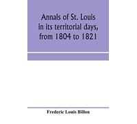 Annals Of St. Louis In Its Territorial Days, From 1804 To 1821; Being A Continuation Of The Author's Previous Work, The Annals Of The French And Spanish Period
