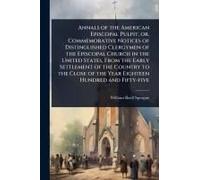 Annals Of The American Episcopal Pulpit, Or, Commemorative Notices Of Distinguished Clergymen Of The Episcopal Church In The United States, From The Early Settlement Of The Country To The Close Of The
