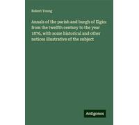 Annals of the parish and burgh of Elgin: from the twelfth century to the year 1876, with some historical and other notices illustrative of the subject