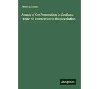 Annals of the Persecution In Scotland, From the Restoration to the Revolution
