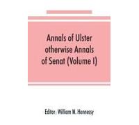 Annals Of Ulster, Otherwise Annals Of Senat; A Chronicle Of Irish Affairs From A.D. 431. To A.D. 1540 (Volume I)