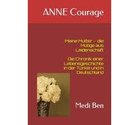 ANNE Courage - meine Mutter, die Mutige aus Leidenschaft: Die Chronik einer Lebensgeschichte in der Türkei und in Deutschland