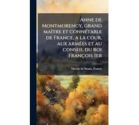 Anne de Montmorency, grand maÃ(R)tre et connÃ(c)table de France, a la cour, aux armÃ(c)es et au conseil du roi François 1er