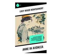 Anne in Avonlea: Ein idyllischer Roman über das Heranwachsen, Freundschaft und das Leben eines Waisenkinds im ländlichen Kanada des frühen 20. Jahrhunderts