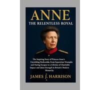 Anne: The Relentless Royal: The Inspiring Story of Princess Anne's Unyielding Dedication, From Equestrian Triumphs and Daring Escapes to a Lifetime of ... Quiet Strength in Britain's Modern Monarchy