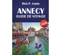 ANNECY GUIDE DE VOYAGE 2026: Explorez des routes pittoresques, des aventures en plein air, la culture locale, les attractions incontournables et les escapades relaxantes dans les Alpes françaises