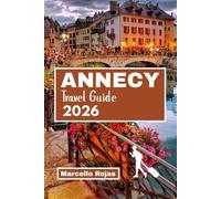ANNECY TRAVEL GUIDE 2025/2026: Your Essentials Companion To Luxury Hotels, Lakeside Walk, Local Cuisine, Food Sports, Old Town Highlights And Family Fun