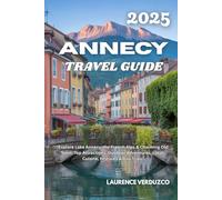 ANNECY TRAVEL GUIDE 2025: “Explore Lake Annecy, the French Alps & Charming Old Town: Top Attractions, Outdoor Adventures, Local Cuisine, Festivals & Day Trips