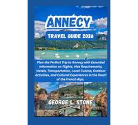 ANNECY Travel Guide 2026: Plan the Perfect Trip to Annecy with Essential Information on Flights, Visa Requirements, Hotels, Transportation, Local ... Experiences in the Heart of the French Alps.