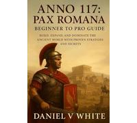 Anno 117: Pax Romana Beginner to Pro Guide: Build, Expand, and Dominate the Ancient World with Proven Strategies and Secrets