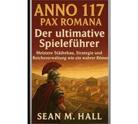 Anno 117: Pax Romana - Der ultimative Spieleführer: Meistere Städtebau, Strategie und Reichsverwaltung wie ein wahrer Römer.
