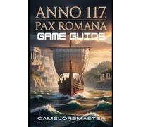 ANNO 117: PAX ROMANA GAME GUIDE: Build, Trade, and Conquer Through Strategic Systems That Teach City Planning, Economic Mastery, and Military Success
