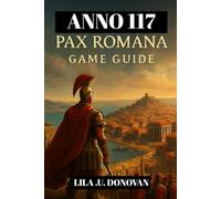 ANNO 117: PAX ROMANA GAME GUIDE (With Image): From Provincial Governor To Imperial Legend :Strategies, Secrets, And Survival Tips For The Roman Frontier