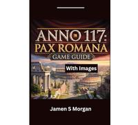ANNO 117: PAX ROMANA GAME GUIDE (With In-game images): The Builder’s Essential Walkthrough Technique for Trading, City Layouts and Mastering Economy Flow