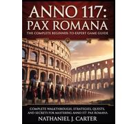 Anno 117: Pax Romana The Complete Beginner-to-Expert Game Guide: Complete Walkthrough, Strategies, Quests, and Secrets for Mastering Anno 117: Pax Romana
