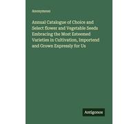 Annual Catalogue of Choice and Select flower and Vegetable Seeds Embracing the Most Esteemed Varieties in Cultivation, Importend and Grown Expressly for Us