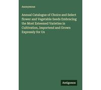 Annual Catalogue of Choice and Select flower and Vegetable Seeds Embracing the Most Esteemed Varieties in Cultivation, Importend and Grown Expressly for Us