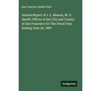 Annual Report of J. L. Meares, M. D. Health Officer of the City and County of San Francisco for The Fiscal Year Ending June 30, 1887