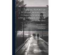 Annual Report Of Normal, Model And Common Schools In Upper Canada, For The Year 1847: With An Appendix
