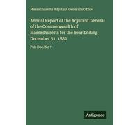 Annual Report of the Adjutant General of the Commonwealth of Massachusetts for the Year Ending December 31, 1882: Pub Doc. No 7