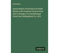 Annual Report of the Board of Public Works to the Common Council of the City of Chicago, For the Municipal Fiscal Year Ending March 31, 1875