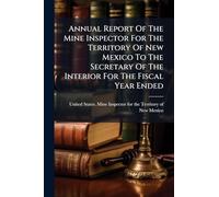 Annual Report Of The Mine Inspector For The Territory Of New Mexico To The Secretary Of The Interior For The Fiscal Year Ended