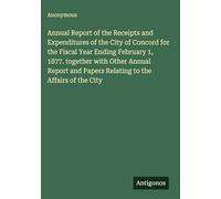 Annual Report of the Receipts and Expenditures of the City of Concord for the Fiscal Year Ending February 1, 1877. together with Other Annual Report and Papers Relating to the Affairs of the City