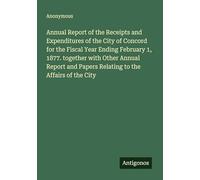 Annual Report of the Receipts and Expenditures of the City of Concord for the Fiscal Year Ending February 1, 1877. together with Other Annual Report and Papers Relating to the Affairs of the City